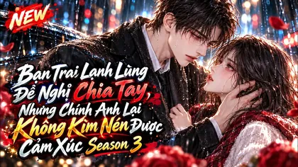 Bạn Trai Lạnh Lùng Đề Nghị Chia Tay, Nhưng Chính Anh Lại Không Kìm Nén Được Cảm Xúc